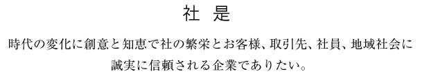 社是：時代の変化に創意と知恵で社の繁栄と、お客様、取引先、社員、地域社会に誠実に信頼される企業でありたい。