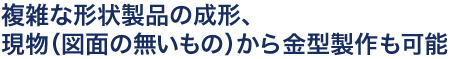 複雑な形状製品の成形、現物（図面の無いもの）から金型製作も可能