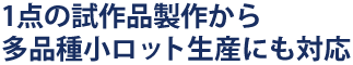 1点の試作品政策から多品種少量ロット生産にも対応