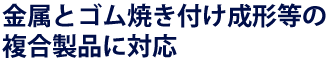 金属とゴム接着成形等の複合製品が可能